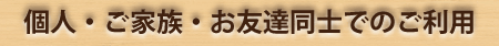 個人・ご家族・お友達同士で